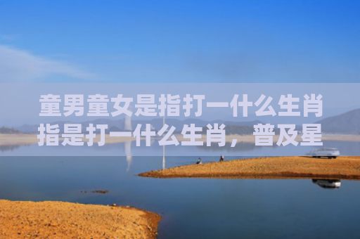 童男童女是指打一什么生肖指是打一什么生肖，普及星座常识