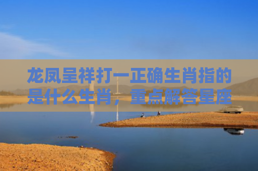 龙凤呈祥打一正确生肖指的是什么生肖，重点解答星座释义