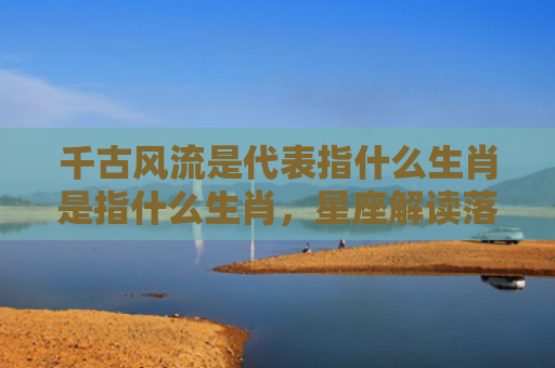 千古风流是代表指什么生肖是指什么生肖，星座解读落实