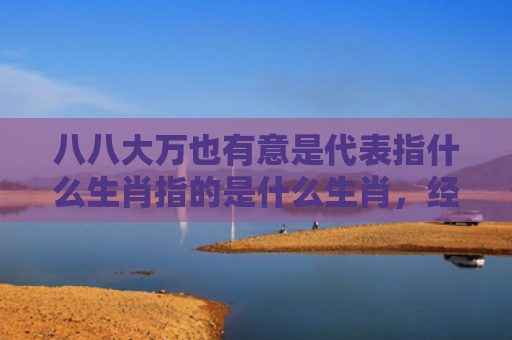 八八大万也有意是代表指什么生肖指的是什么生肖，经典解答星座知识