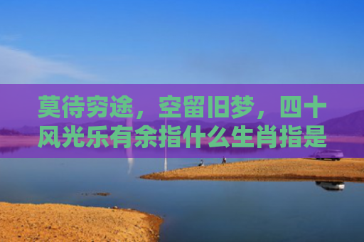 莫待穷途，空留旧梦，四十风光乐有余指什么生肖指是打一什么生肖，普及星座常识