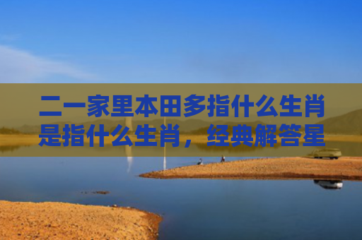 二一家里本田多指什么生肖是指什么生肖，经典解答星座知识