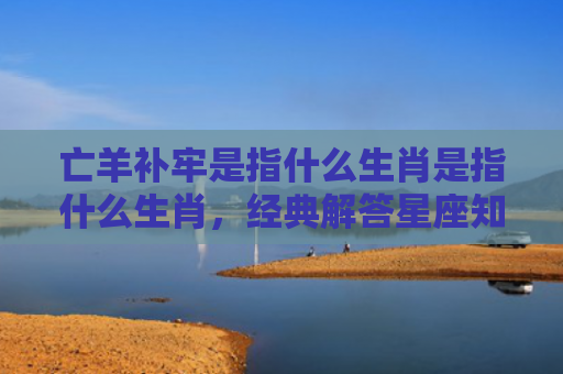 亡羊补牢是指什么生肖是指什么生肖，经典解答星座知识