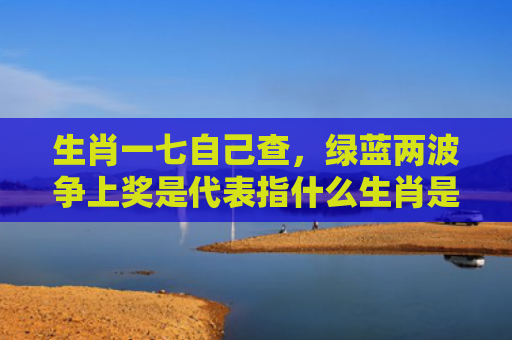 生肖一七自己查，绿蓝两波争上奖是代表指什么生肖是指什么生肖，解读星座知识