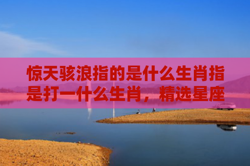 惊天骇浪指的是什么生肖指是打一什么生肖，精选星座解释