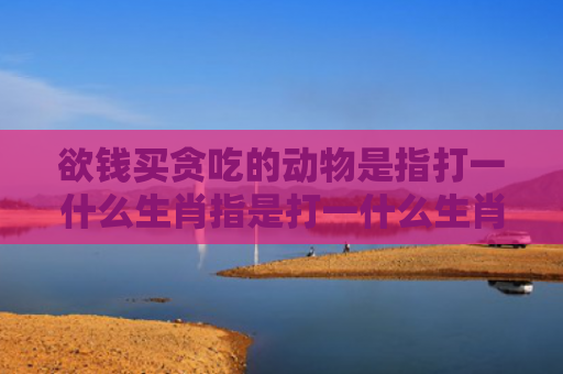 欲钱买贪吃的动物是指打一什么生肖指是打一什么生肖，普及星座常识