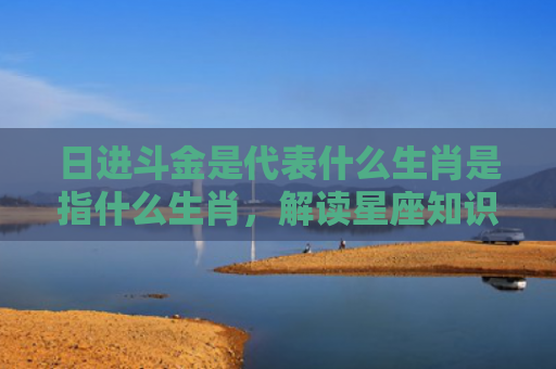 日进斗金是代表什么生肖是指什么生肖，解读星座知识