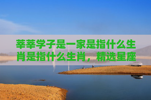 莘莘学子是一家是指什么生肖是指什么生肖，精选星座解释