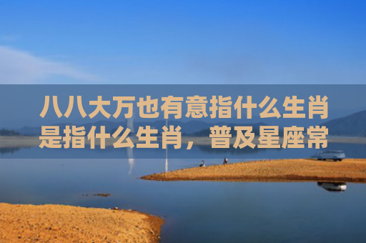 八八大万也有意指什么生肖是指什么生肖，普及星座常识