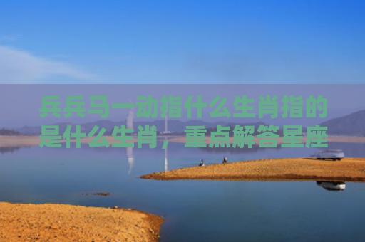 兵兵马一动指什么生肖指的是什么生肖，重点解答星座释义