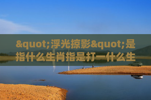 "浮光掠影"是指什么生肖指是打一什么生肖，解读星座知识