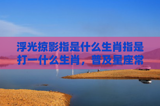 浮光掠影指是什么生肖指是打一什么生肖，普及星座常识