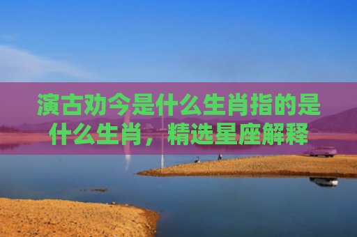 演古劝今是什么生肖指的是什么生肖，精选星座解释