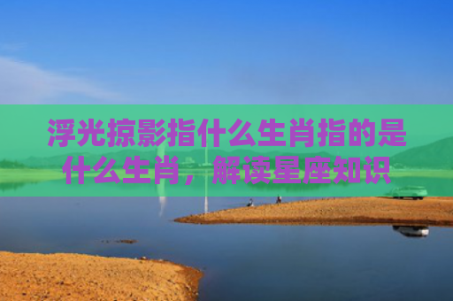浮光掠影指什么生肖指的是什么生肖，解读星座知识