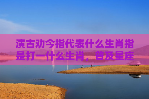 演古劝今指代表什么生肖指是打一什么生肖，普及星座常识