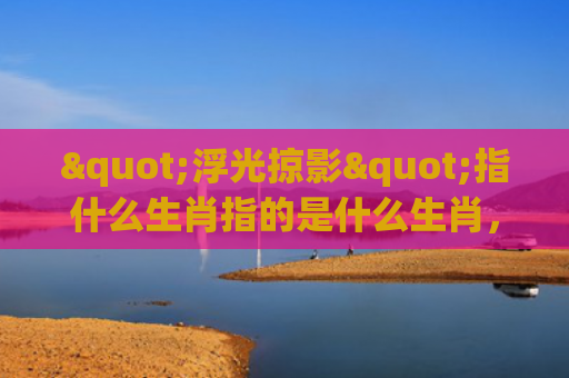 "浮光掠影"指什么生肖指的是什么生肖，普及星座常识
