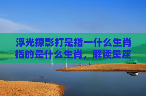 浮光掠影打是指一什么生肖指的是什么生肖，解读星座知识