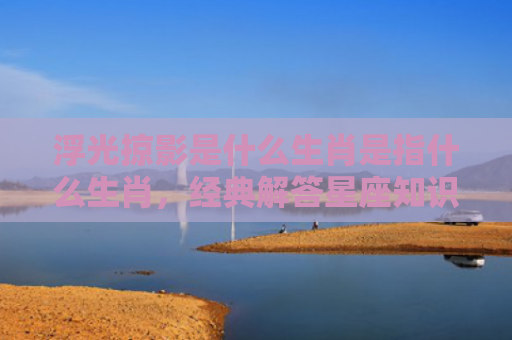 浮光掠影是什么生肖是指什么生肖，经典解答星座知识