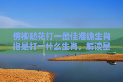 傍柳随花打一最佳准确生肖指是打一什么生肖，解读星座知识