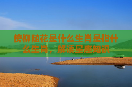 傍柳随花是什么生肖是指什么生肖，解读星座知识