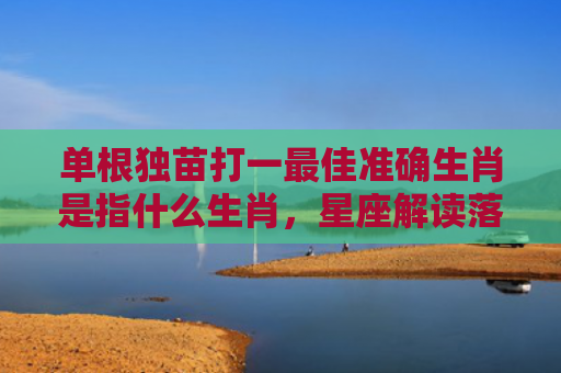 单根独苗打一最佳准确生肖是指什么生肖，星座解读落实