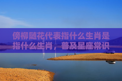 傍柳随花代表指什么生肖是指什么生肖，普及星座常识