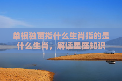 单根独苗指什么生肖指的是什么生肖，解读星座知识