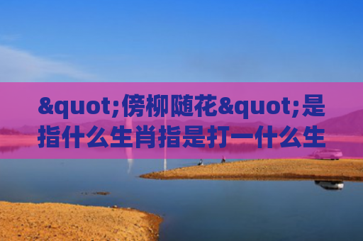 "傍柳随花"是指什么生肖指是打一什么生肖，经典解答星座知识