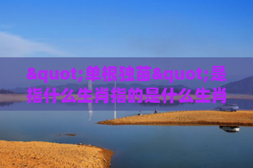 "单根独苗"是指什么生肖指的是什么生肖，普及星座常识