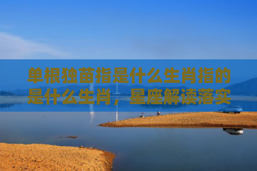 单根独苗指是什么生肖指的是什么生肖，星座解读落实