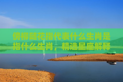 傍柳随花指代表什么生肖是指什么生肖，精选星座解释
