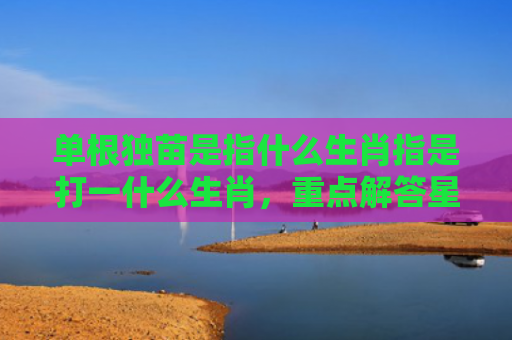 单根独苗是指什么生肖指是打一什么生肖，重点解答星座释义