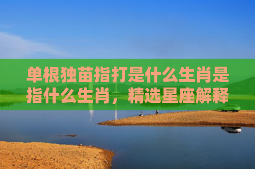 单根独苗指打是什么生肖是指什么生肖，精选星座解释