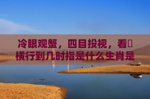 冷眼观蟹，四目投视，看牠横行到几时指是什么生肖是指什么生肖，经典解答星座知识