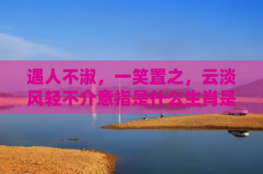 遇人不淑，一笑置之，云淡风轻不介意指是什么生肖是指什么生肖，重点解答星座释义