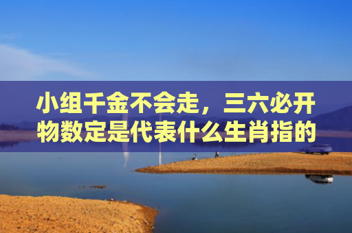小组千金不会走，三六必开物数定是代表什么生肖指的是什么生肖，重点解答星座释义