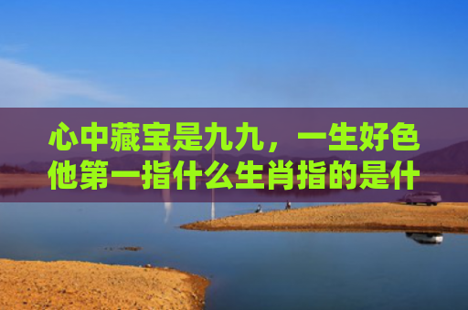 心中藏宝是九九，一生好色他第一指什么生肖指的是什么生肖，普及星座常识