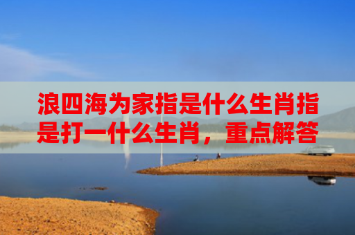 浪四海为家指是什么生肖指是打一什么生肖，重点解答星座释义