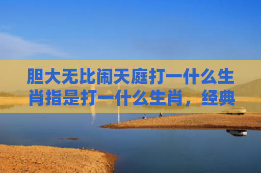胆大无比闹天庭打一什么生肖指是打一什么生肖，经典解答星座知识