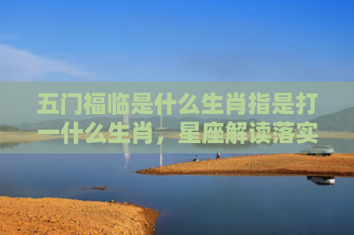 五门福临是什么生肖指是打一什么生肖，星座解读落实