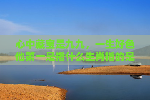 心中藏宝是九九，一生好色他第一是指什么生肖指的是什么生肖，经典解答星座知识