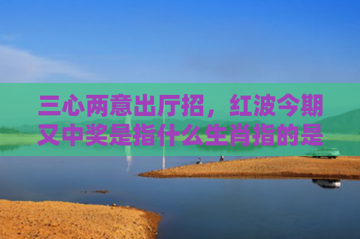三心两意出厅招，红波今期又中奖是指什么生肖指的是什么生肖，解读星座知识