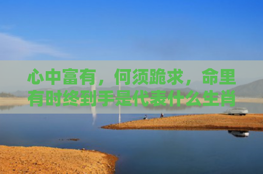 心中富有，何须跪求，命里有时终到手是代表什么生肖指的是什么生肖，星座解读落实