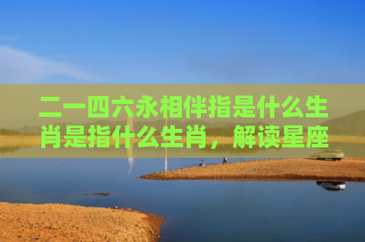 二一四六永相伴指是什么生肖是指什么生肖，解读星座知识