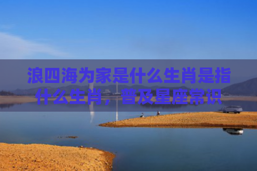 浪四海为家是什么生肖是指什么生肖，普及星座常识