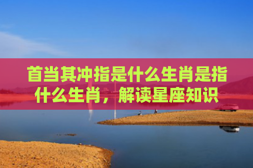 首当其冲指是什么生肖是指什么生肖，解读星座知识