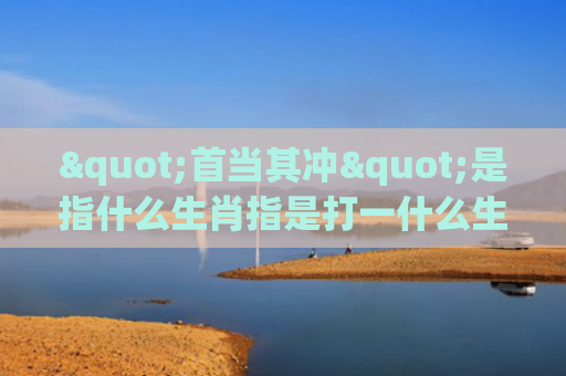 "首当其冲"是指什么生肖指是打一什么生肖，经典解答星座知识