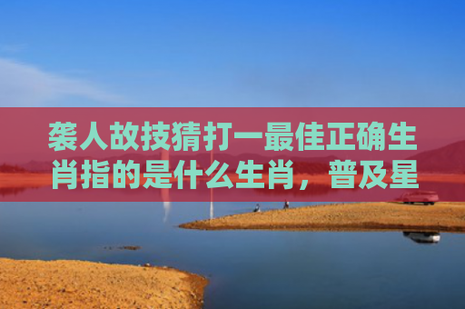 袭人故技猜打一最佳正确生肖指的是什么生肖，普及星座常识