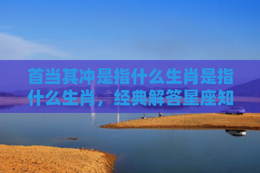 首当其冲是指什么生肖是指什么生肖，经典解答星座知识