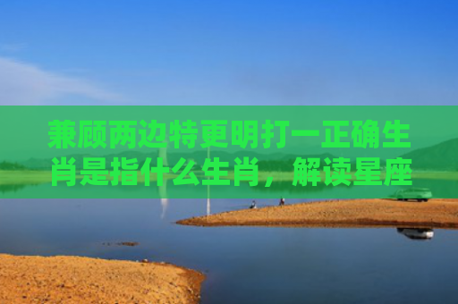 兼顾两边特更明打一正确生肖是指什么生肖，解读星座知识